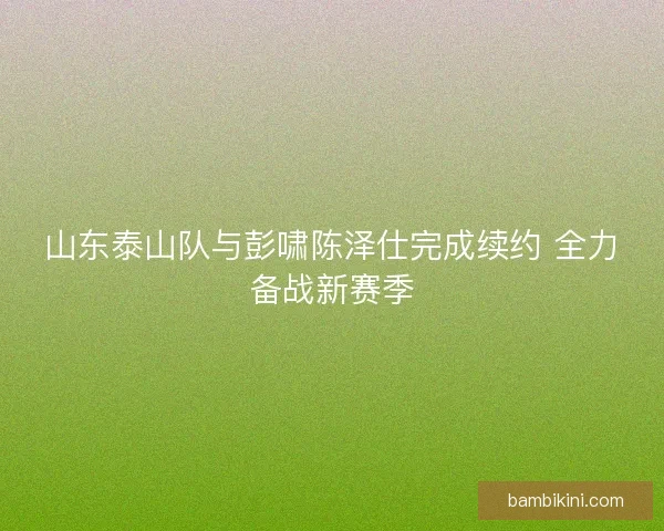 山东泰山队与彭啸陈泽仕完成续约 全力备战新赛季