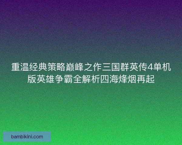 重温经典策略巅峰之作三国群英传4单机版英雄争霸全解析四海烽烟再起