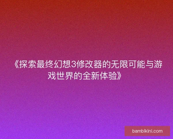 《探索最终幻想3修改器的无限可能与游戏世界的全新体验》