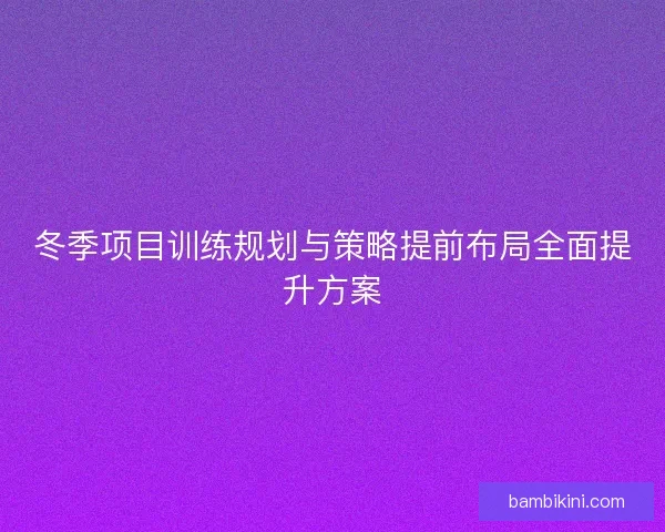 冬季项目训练规划与策略提前布局全面提升方案