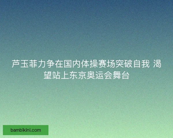 芦玉菲力争在国内体操赛场突破自我 渴望站上东京奥运会舞台