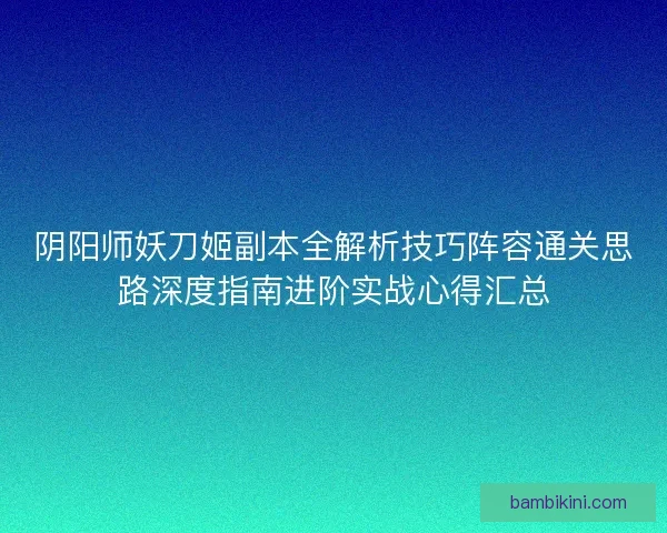 阴阳师妖刀姬副本全解析技巧阵容通关思路深度指南进阶实战心得汇总
