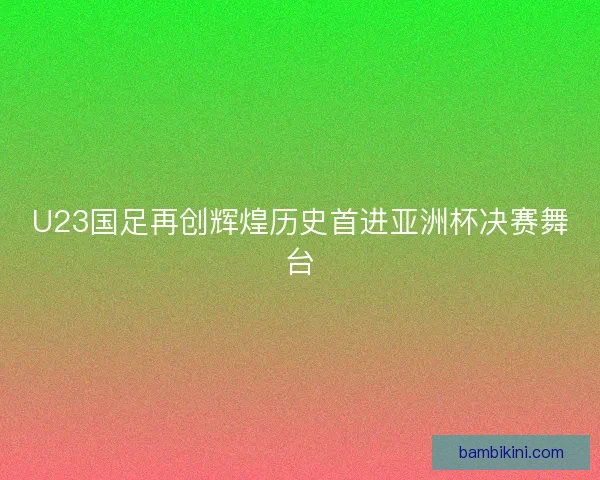 U23国足再创辉煌历史首进亚洲杯决赛舞台